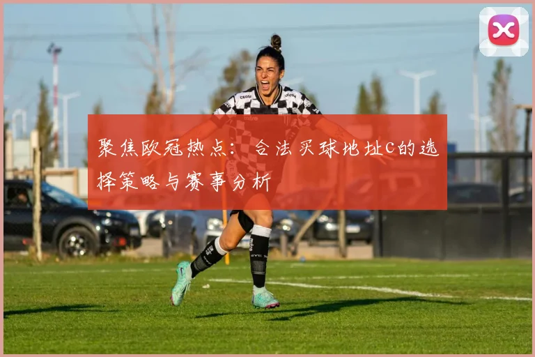 聚焦欧冠热点：合法买球地址c的选择策略与赛事分析