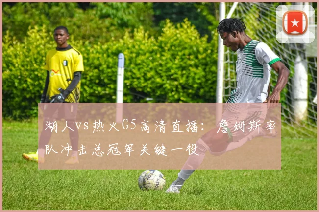 湖人vs热火G5高清直播：詹姆斯率队冲击总冠军关键一役