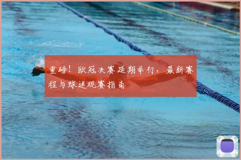 重磅！欧冠决赛延期举行，最新赛程与球迷观赛指南
