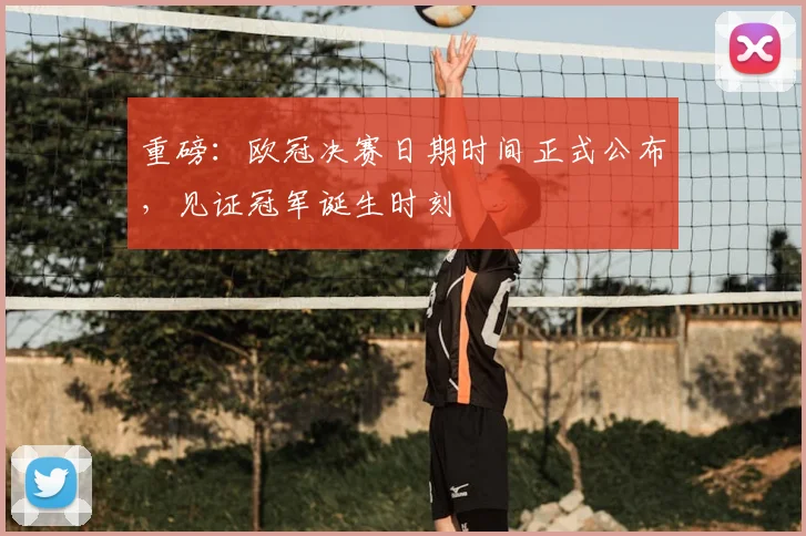 重磅：欧冠决赛日期时间正式公布，见证冠军诞生时刻