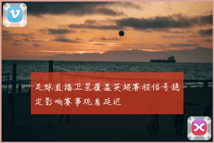 足球直播卫星覆盖英超赛程信号稳定影响赛事观看延迟