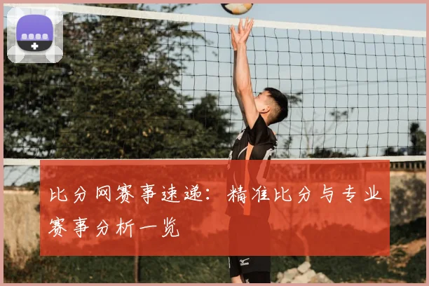 比分网赛事速递：精准比分与专业赛事分析一览