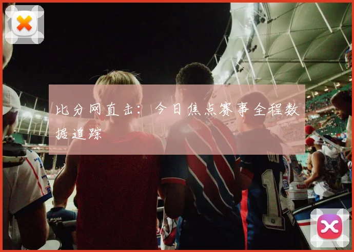 比分网直击：今日焦点赛事全程数据追踪