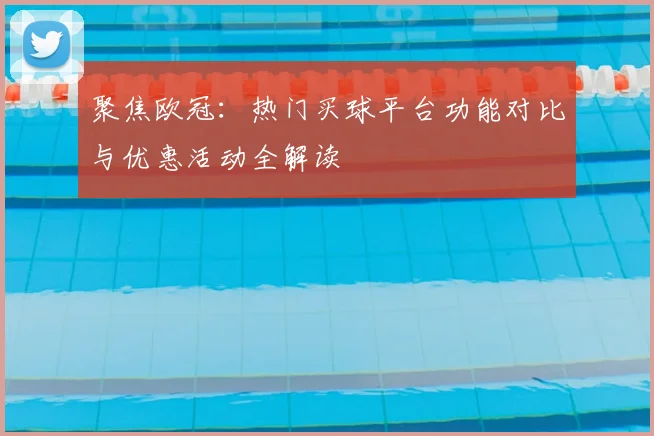 聚焦欧冠：热门买球平台功能对比与优惠活动全解读