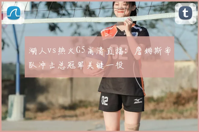 湖人vs热火G5高清直播：詹姆斯率队冲击总冠军关键一役