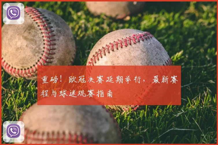 重磅！欧冠决赛延期举行，最新赛程与球迷观赛指南