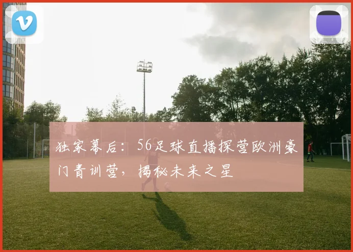 独家幕后：56足球直播探营欧洲豪门青训营，揭秘未来之星