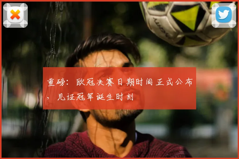 重磅：欧冠决赛日期时间正式公布，见证冠军诞生时刻